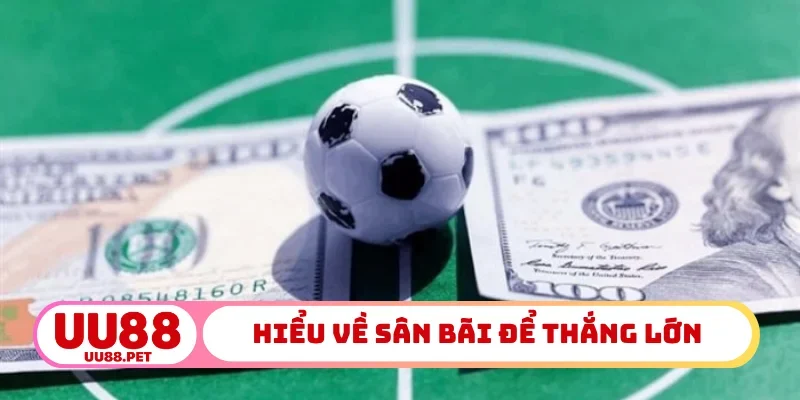 Hiểu về sân bãi để thắng lớn